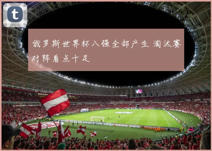 俄罗斯世界杯八强全部产生 淘汰赛对阵看点十足