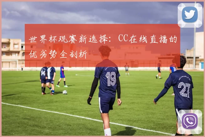 世界杯观赛新选择:CC在线直播的优劣势全剖析