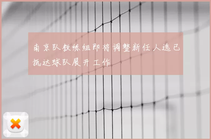南京队教练组即将调整新任人选已抵达球队展开工作