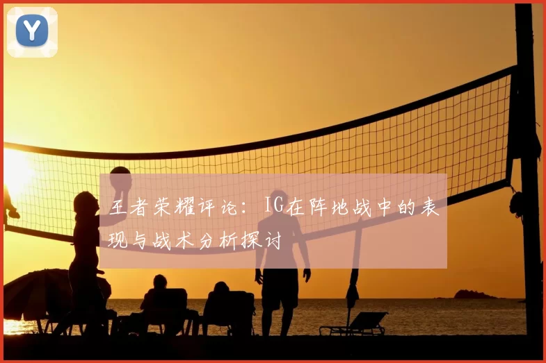 王者荣耀评论：IG在阵地战中的表现与战术分析探讨