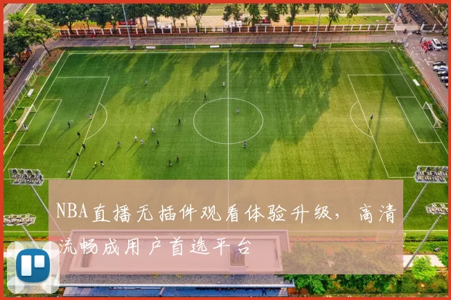 NBA直播无插件观看体验升级，高清流畅成用户首选平台