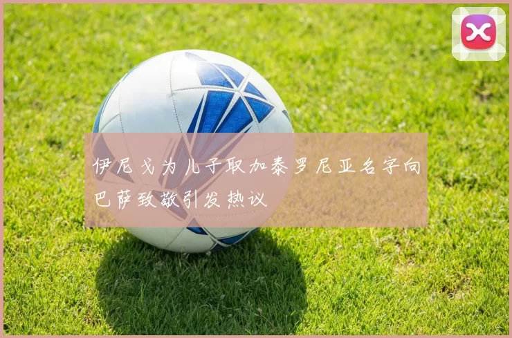 伊尼戈为儿子取加泰罗尼亚名字向巴萨致敬引发热议