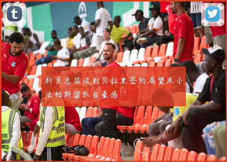 科莫总监谈利贝拉里签约渴望及小法帕斯留队自豪感
