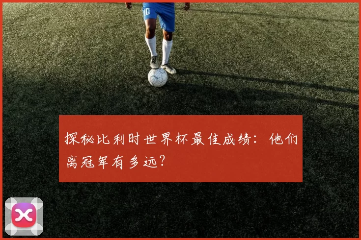 探秘比利时世界杯最佳成绩：他们离冠军有多远？