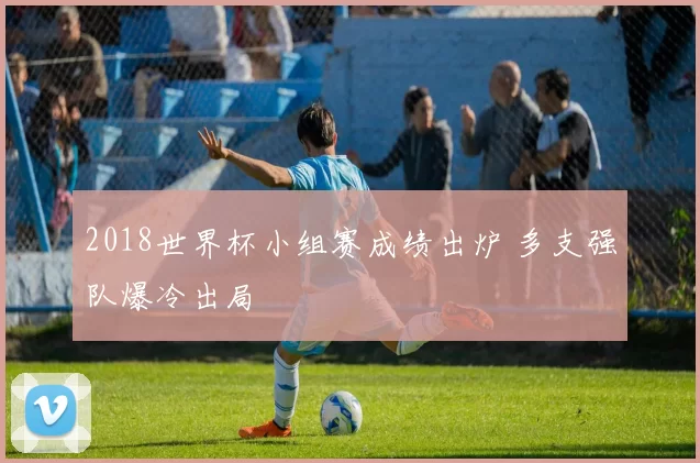 2018世界杯小组赛成绩出炉 多支强队爆冷出局