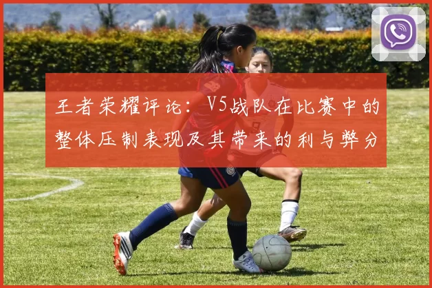 王者荣耀评论：V5战队在比赛中的整体压制表现及其带来的利与弊分析