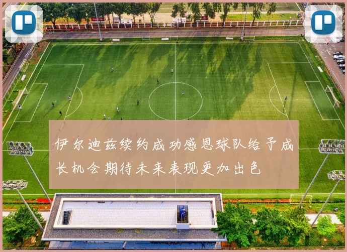 伊尔迪兹续约成功感恩球队给予成长机会期待未来表现更加出色