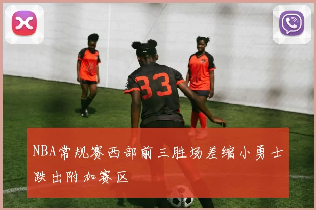 NBA常规赛西部前三胜场差缩小勇士跌出附加赛区
