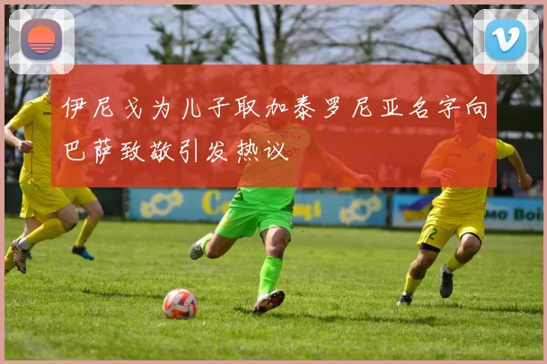 伊尼戈为儿子取加泰罗尼亚名字向巴萨致敬引发热议