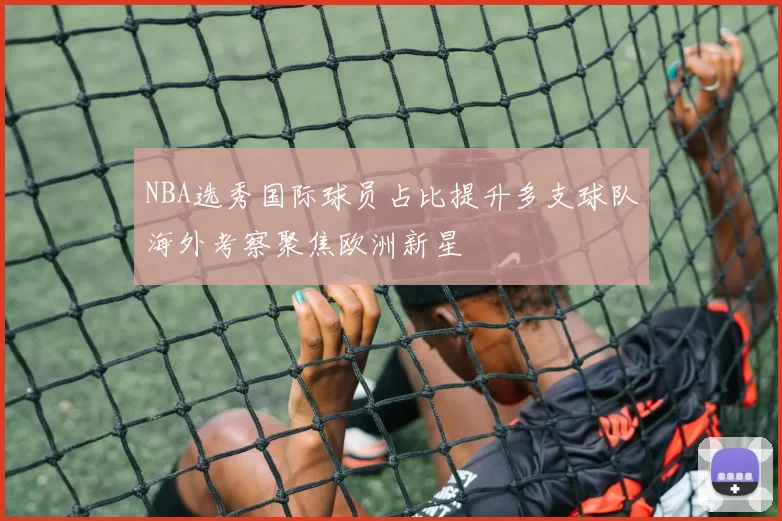 NBA选秀国际球员占比提升多支球队海外考察聚焦欧洲新星