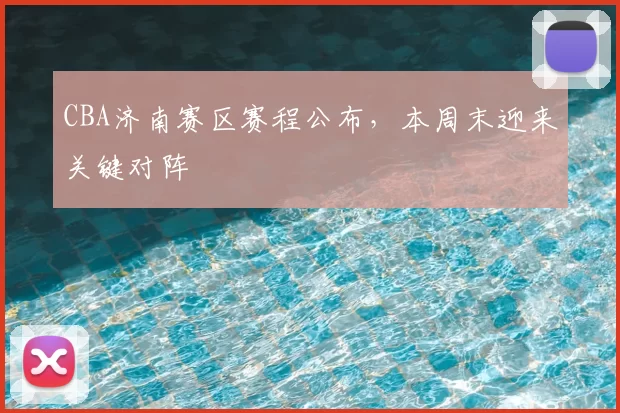 CBA济南赛区赛程公布，本周末迎来关键对阵