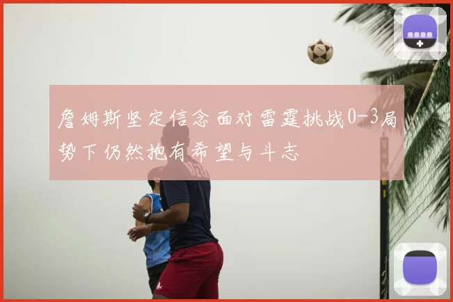 詹姆斯坚定信念面对雷霆挑战0-3局势下仍然抱有希望与斗志