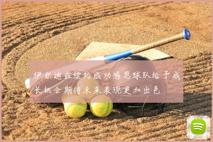 伊尔迪兹续约成功感恩球队给予成长机会期待未来表现更加出色