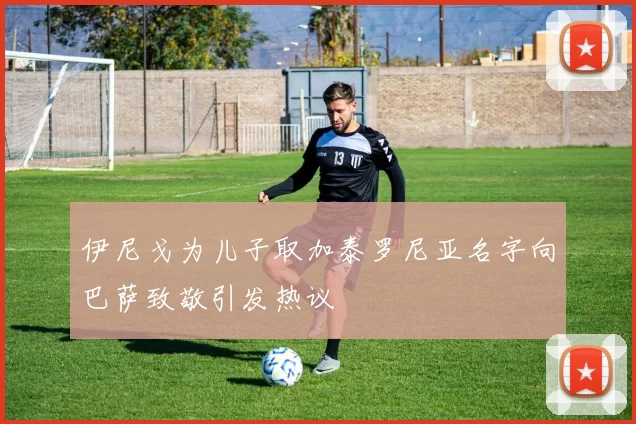 伊尼戈为儿子取加泰罗尼亚名字向巴萨致敬引发热议