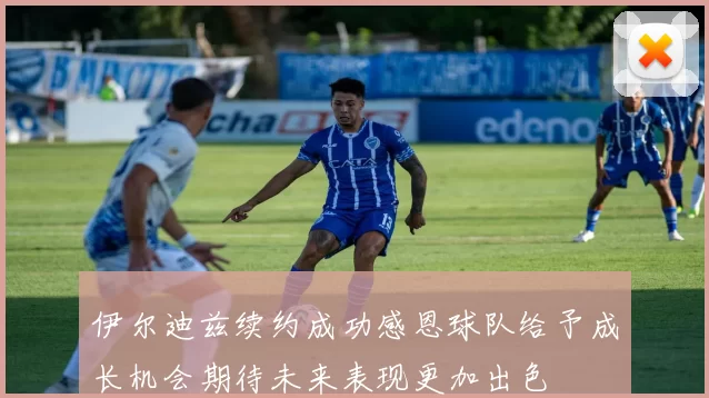 伊尔迪兹续约成功感恩球队给予成长机会期待未来表现更加出色