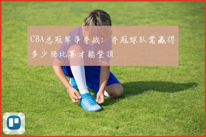 CBA总冠军争夺战:夺冠球队需赢得多少场比赛才能登顶