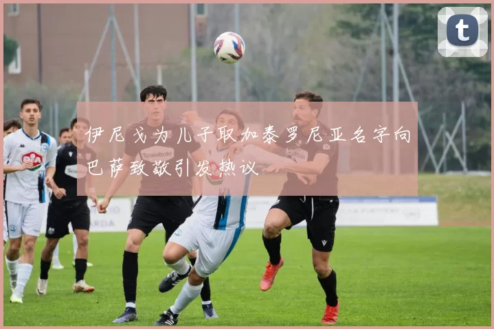 伊尼戈为儿子取加泰罗尼亚名字向巴萨致敬引发热议