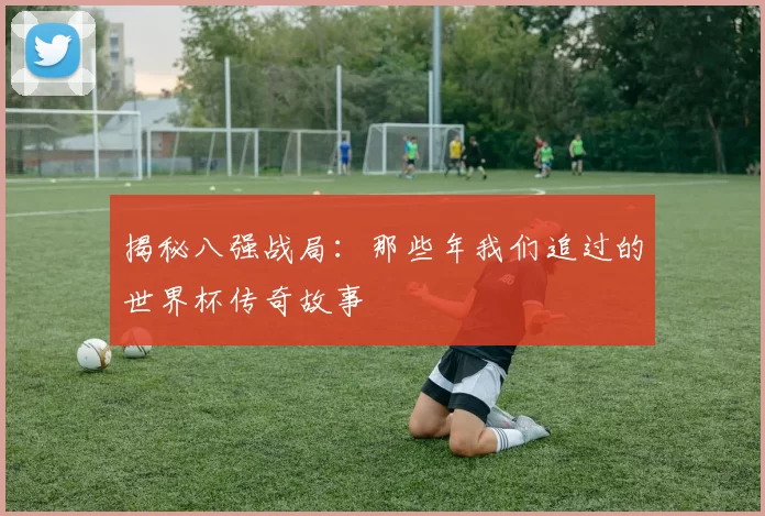 揭秘八强战局:那些年我们追过的世界杯传奇故事