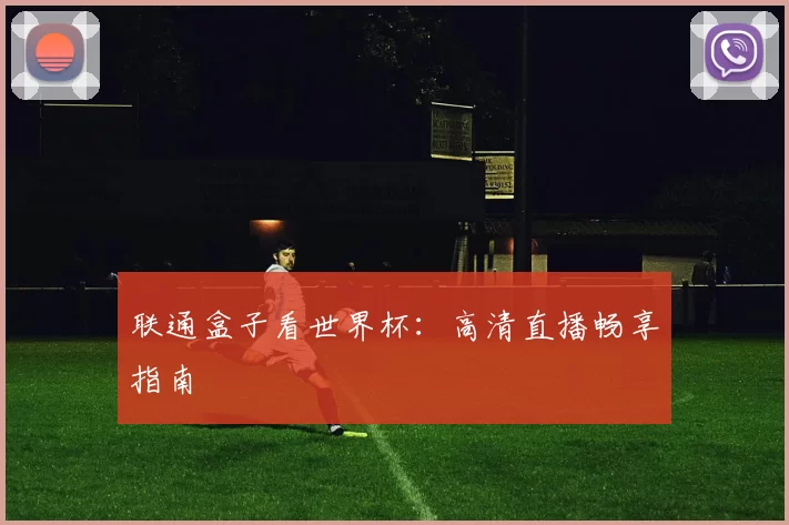 联通盒子看世界杯：高清直播畅享指南