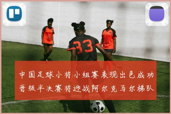 中国足球小将小组赛表现出色成功晋级半决赛将迎战阿尔克马尔梯队