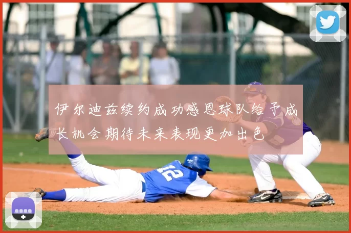 伊尔迪兹续约成功感恩球队给予成长机会期待未来表现更加出色