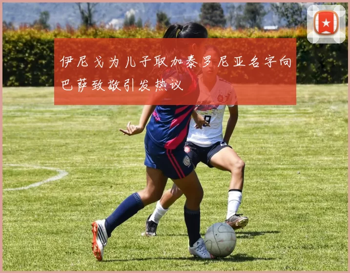 伊尼戈为儿子取加泰罗尼亚名字向巴萨致敬引发热议