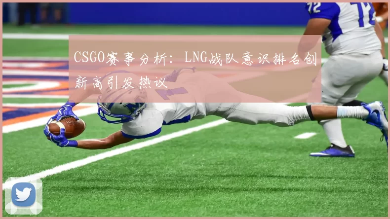 CSGO赛事分析：LNG战队意识排名创新高引发热议