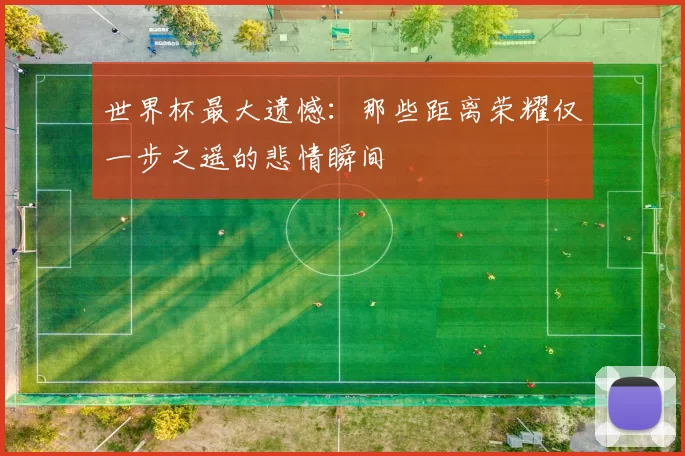 世界杯最大遗憾：那些距离荣耀仅一步之遥的悲情瞬间