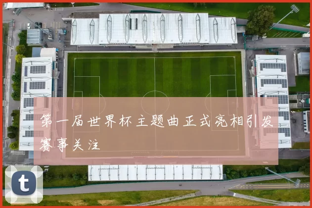 第一届世界杯主题曲正式亮相引发赛事关注