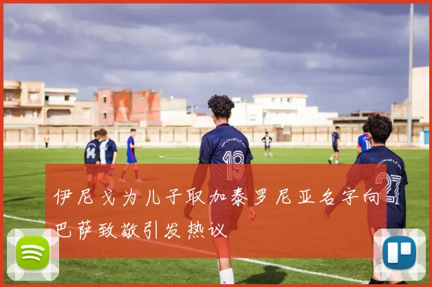 伊尼戈为儿子取加泰罗尼亚名字向巴萨致敬引发热议