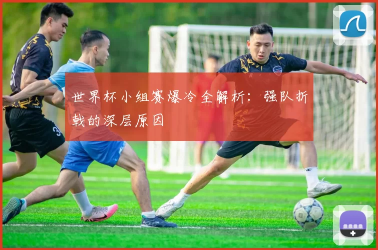 世界杯小组赛爆冷全解析：强队折戟的深层原因