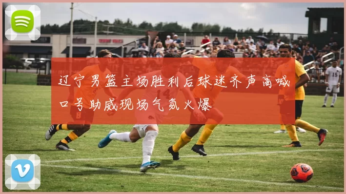 辽宁男篮主场胜利后球迷齐声高喊口号助威现场气氛火爆