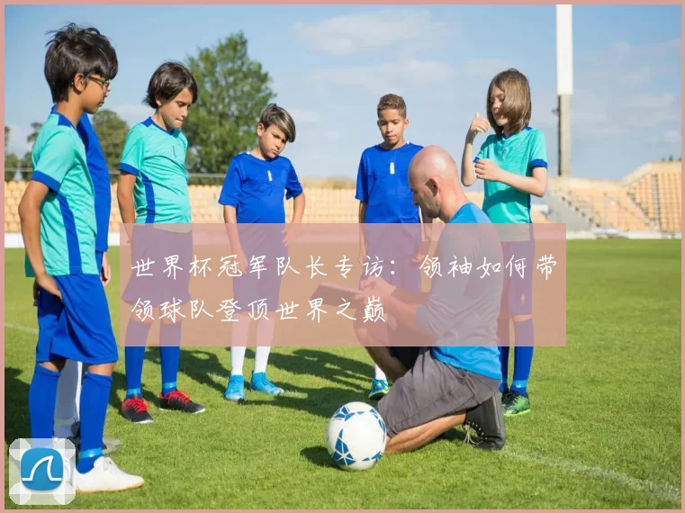 世界杯冠军队长专访：领袖如何带领球队登顶世界之巅