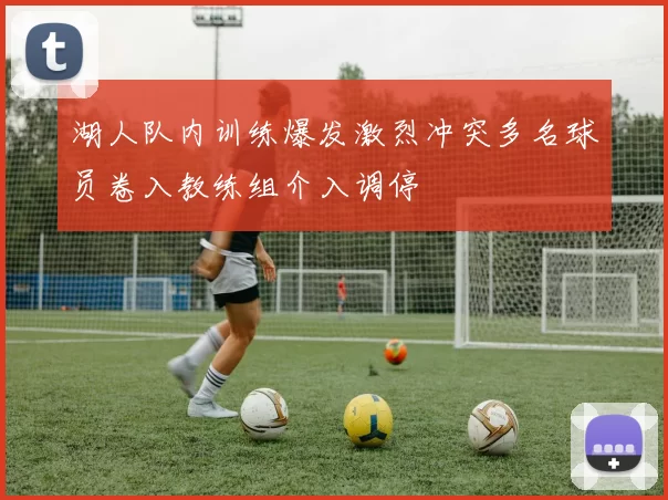 湖人队内训练爆发激烈冲突多名球员卷入教练组介入调停