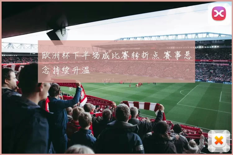 欧洲杯下半场成比赛转折点 赛事悬念持续升温