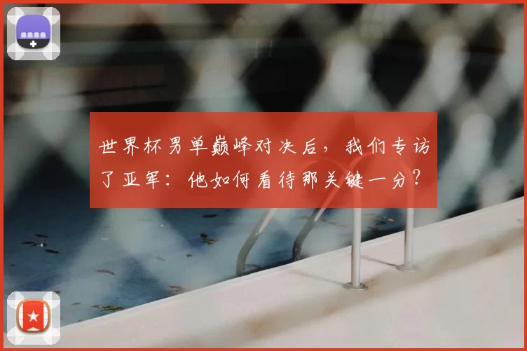 世界杯男单巅峰对决后，我们专访了亚军：他如何看待那关键一分？