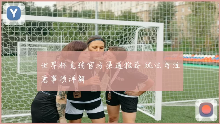 世界杯竞猜官方渠道推荐 玩法与注意事项详解
