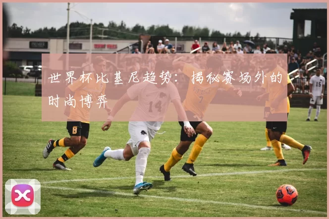 世界杯比基尼趋势：揭秘赛场外的时尚博弈