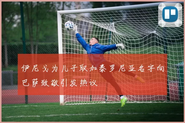 伊尼戈为儿子取加泰罗尼亚名字向巴萨致敬引发热议