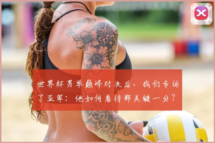 世界杯男单巅峰对决后,我们专访了亚军:他如何看待那关键一分?