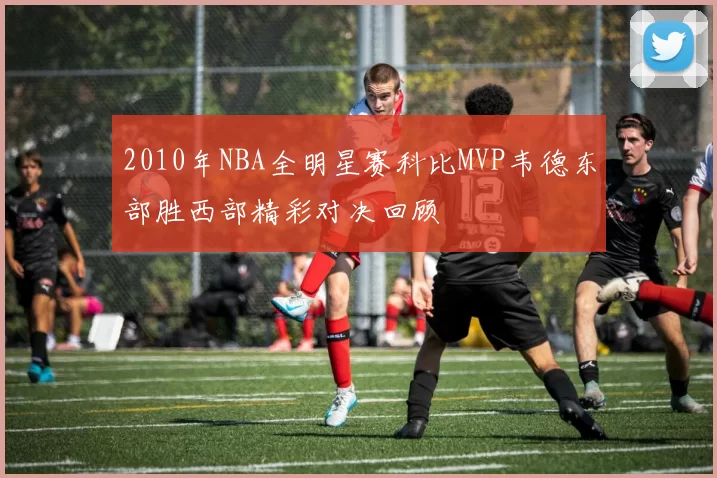 2010年NBA全明星赛科比MVP韦德东部胜西部精彩对决回顾
