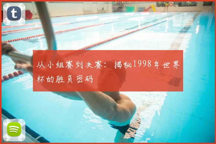 从小组赛到决赛：揭秘1998年世界杯的胜负密码