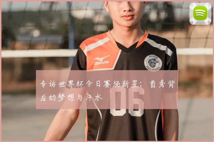 专访世界杯今日赛场新星:首秀背后的梦想与汗水