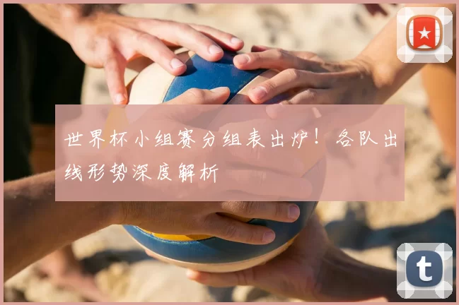 世界杯小组赛分组表出炉!各队出线形势深度解析