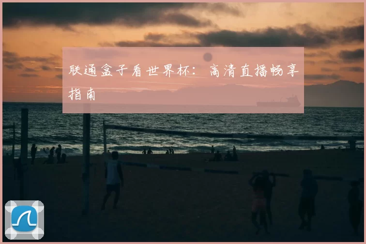 联通盒子看世界杯：高清直播畅享指南