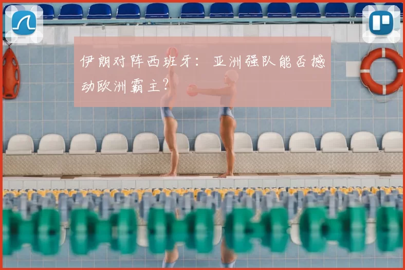伊朗对阵西班牙:亚洲强队能否撼动欧洲霸主?