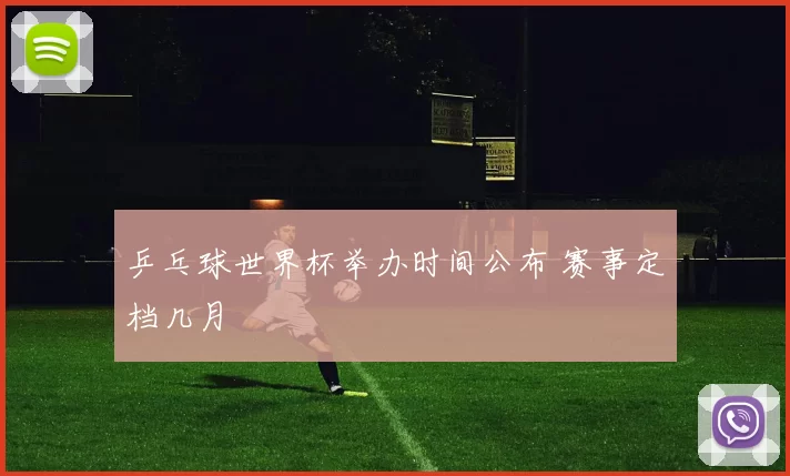 乒乓球世界杯举办时间公布 赛事定档几月
