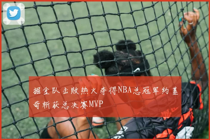 掘金队击败热火夺得NBA总冠军约基奇斩获总决赛MVP
